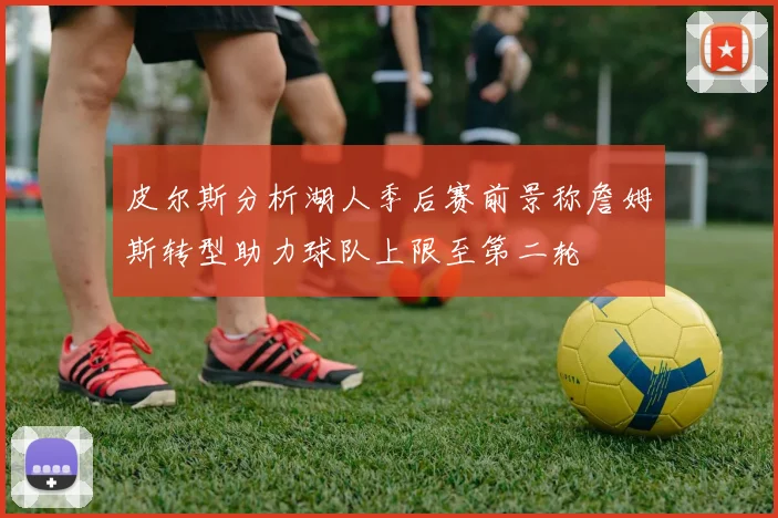 皮尔斯分析湖人季后赛前景称詹姆斯转型助力球队上限至第二轮