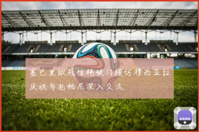 塞巴里欧冠惊艳破门模仿穆西亚拉庆祝与孔帕尼深入交流