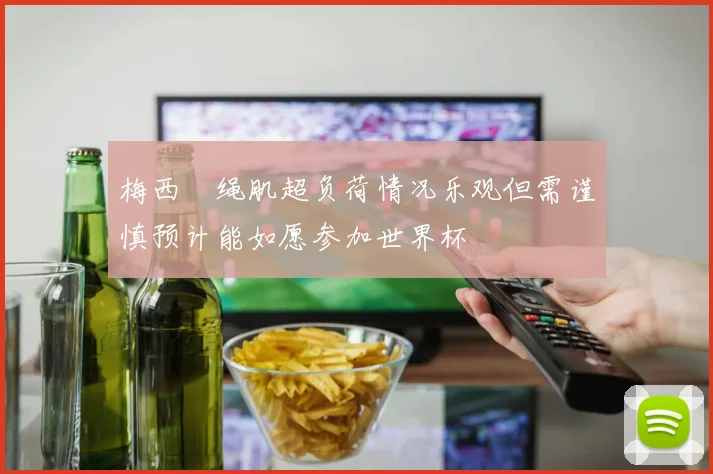 梅西腘绳肌超负荷情况乐观但需谨慎预计能如愿参加世界杯