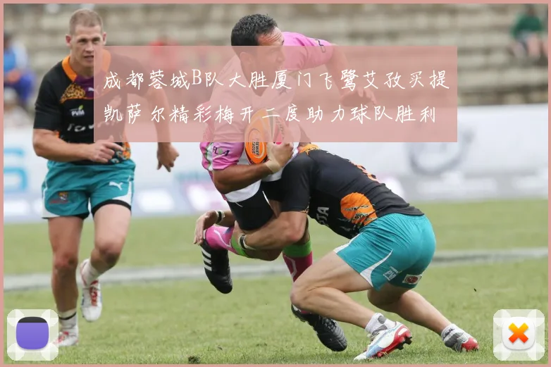 成都蓉城B队大胜厦门飞鹭艾孜买提凯萨尔精彩梅开二度助力球队胜利