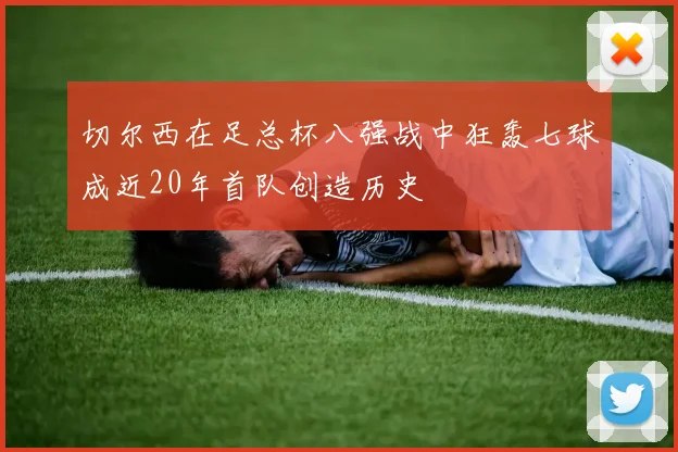切尔西在足总杯八强战中狂轰七球成近20年首队创造历史