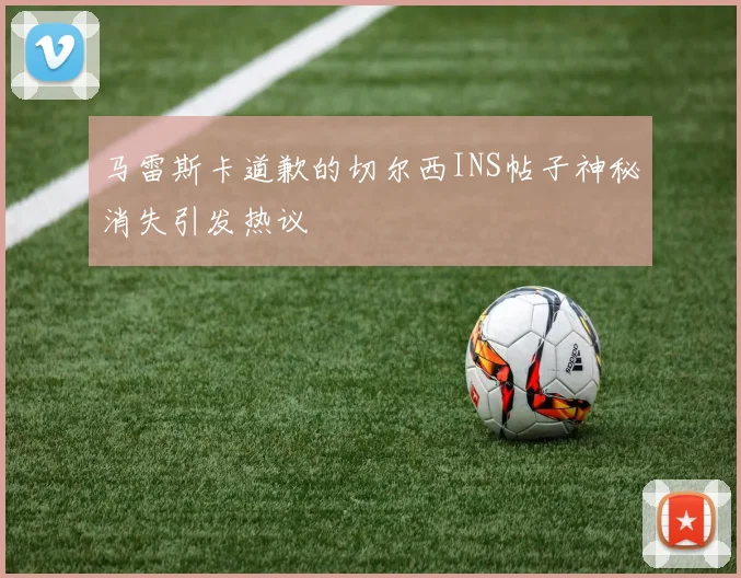 马雷斯卡道歉的切尔西INS帖子神秘消失引发热议