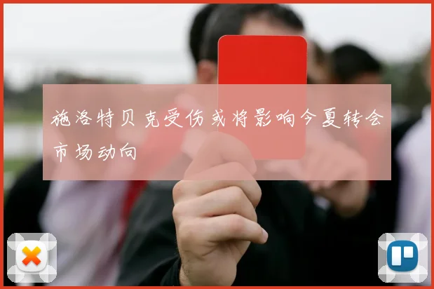 施洛特贝克受伤或将影响今夏转会市场动向