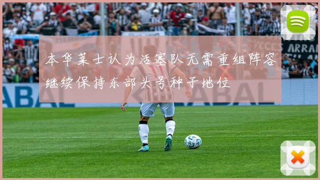 本华莱士认为活塞队无需重组阵容继续保持东部头号种子地位