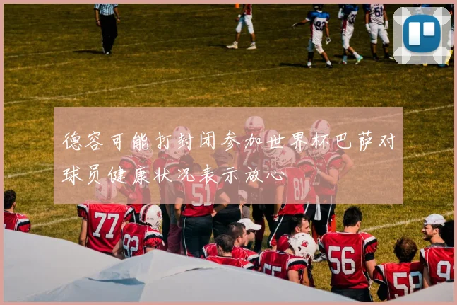 德容可能打封闭参加世界杯巴萨对球员健康状况表示放心