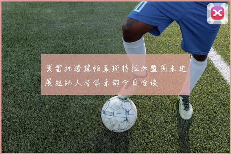 莫雷托透露帕莱斯特拉加盟国米进展经纪人与俱乐部今日洽谈