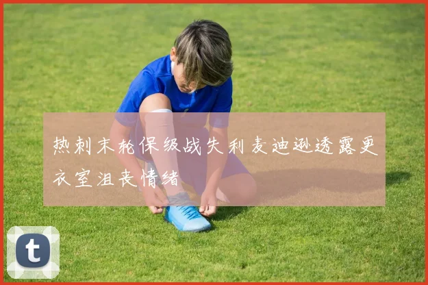 热刺末轮保级战失利麦迪逊透露更衣室沮丧情绪