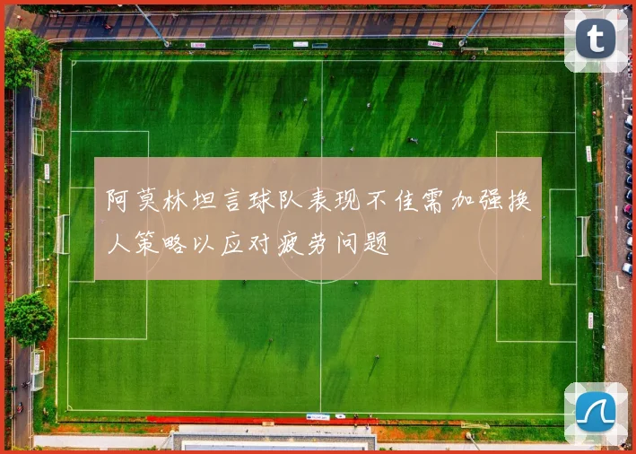 阿莫林坦言球队表现不佳需加强换人策略以应对疲劳问题