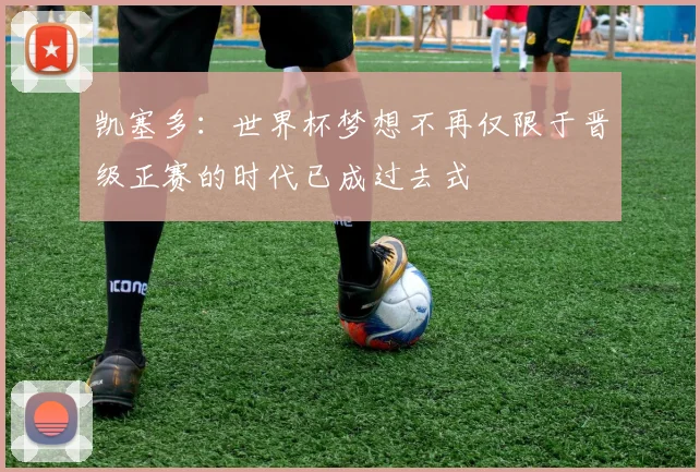 凯塞多：世界杯梦想不再仅限于晋级正赛的时代已成过去式