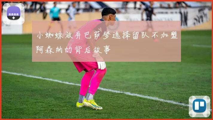 小蜘蛛放弃巴萨梦选择留队不加盟阿森纳的背后故事
