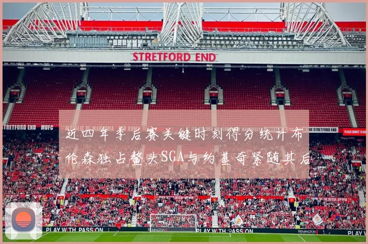 近四年季后赛关键时刻得分统计布伦森独占鳌头SGA与约基奇紧随其后