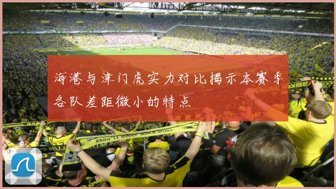 海港与津门虎实力对比揭示本赛季各队差距微小的特点