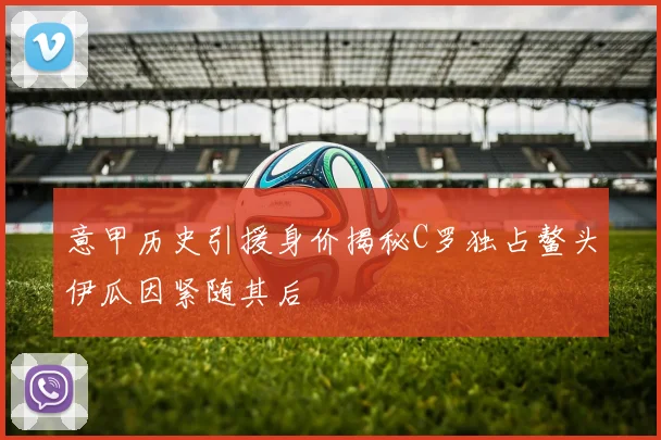 意甲历史引援身价揭秘C罗独占鳌头伊瓜因紧随其后