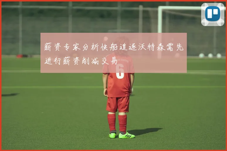 薪资专家分析快船追逐沃特森需先进行薪资削减交易