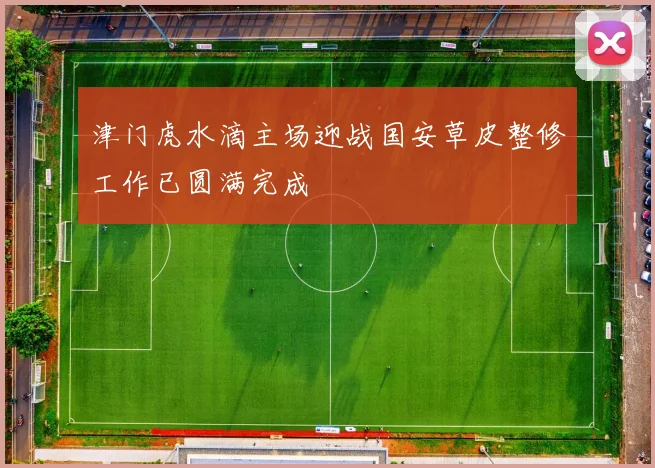 津门虎水滴主场迎战国安草皮整修工作已圆满完成
