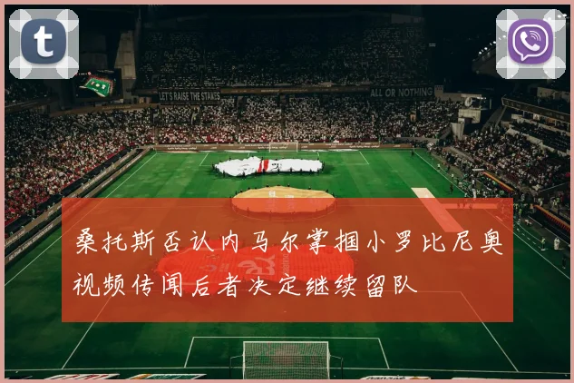 桑托斯否认内马尔掌掴小罗比尼奥视频传闻后者决定继续留队