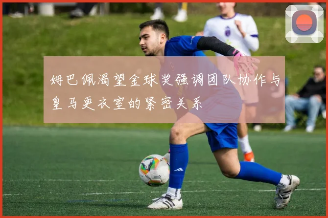姆巴佩渴望金球奖强调团队协作与皇马更衣室的紧密关系