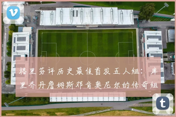 格里芬评历史最佳首发五人组：库里乔丹詹姆斯邓肯奥尼尔的传奇组合