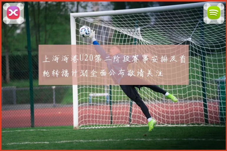 上海海港U20第二阶段赛事安排及首轮转播计划全面公布敬请关注