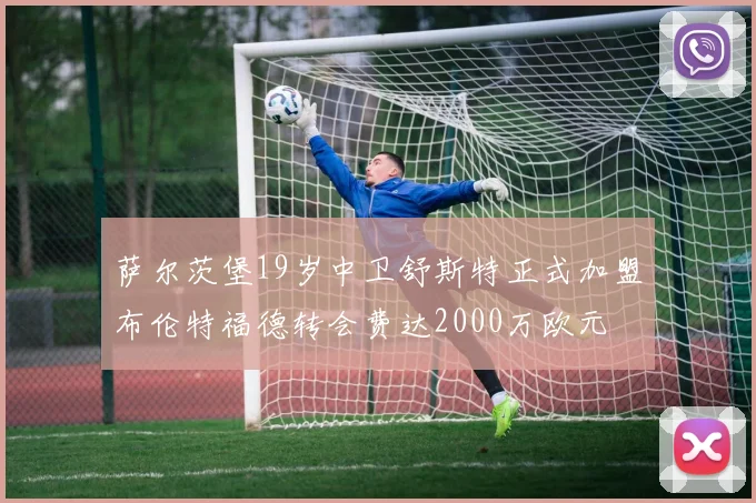 萨尔茨堡19岁中卫舒斯特正式加盟布伦特福德转会费达2000万欧元