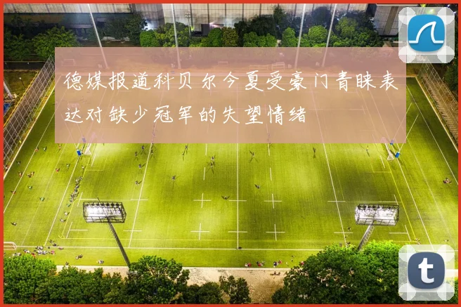 德媒报道科贝尔今夏受豪门青睐表达对缺少冠军的失望情绪