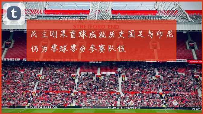民主刚果首球成就历史国足与印尼仍为零球零分参赛队伍
