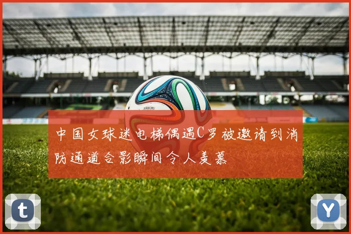 中国女球迷电梯偶遇C罗被邀请到消防通道合影瞬间令人羡慕