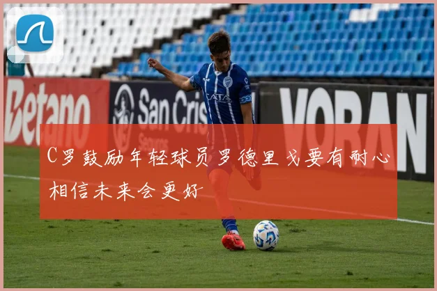 C罗鼓励年轻球员罗德里戈要有耐心相信未来会更好