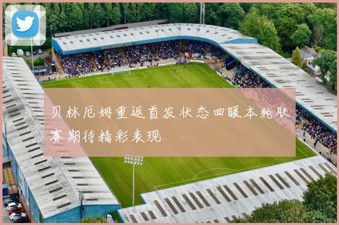 贝林厄姆重返首发状态回暖本轮联赛期待精彩表现
