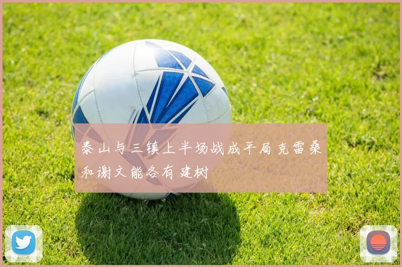 泰山与三镇上半场战成平局克雷桑和谢文能各有建树