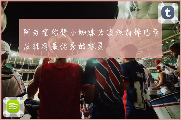 阿劳霍称赞小蜘蛛为顶级前锋巴萨应拥有最优秀的球员