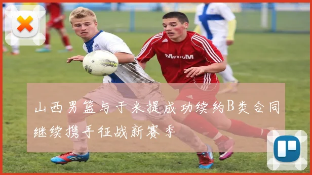 山西男篮与于米提成功续约B类合同继续携手征战新赛季