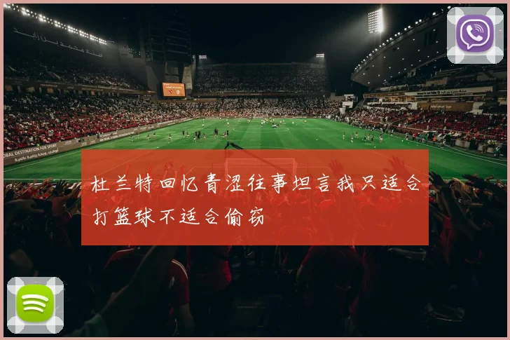 杜兰特回忆青涩往事坦言我只适合打篮球不适合偷窃