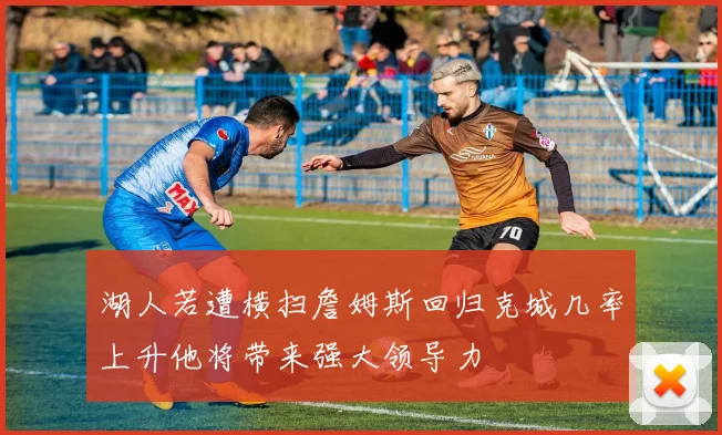 湖人若遭横扫詹姆斯回归克城几率上升他将带来强大领导力