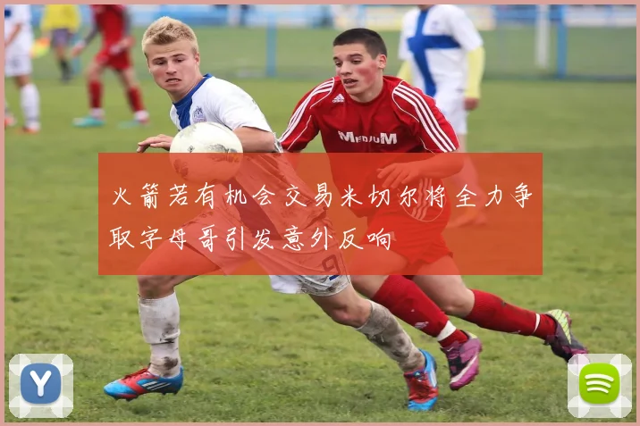 火箭若有机会交易米切尔将全力争取字母哥引发意外反响