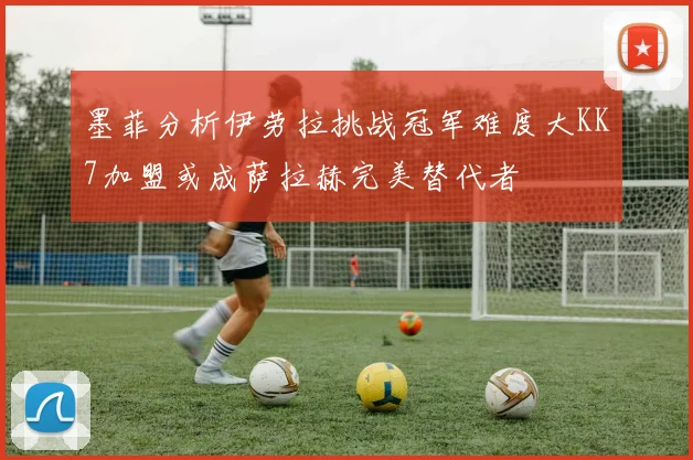 墨菲分析伊劳拉挑战冠军难度大KK7加盟或成萨拉赫完美替代者