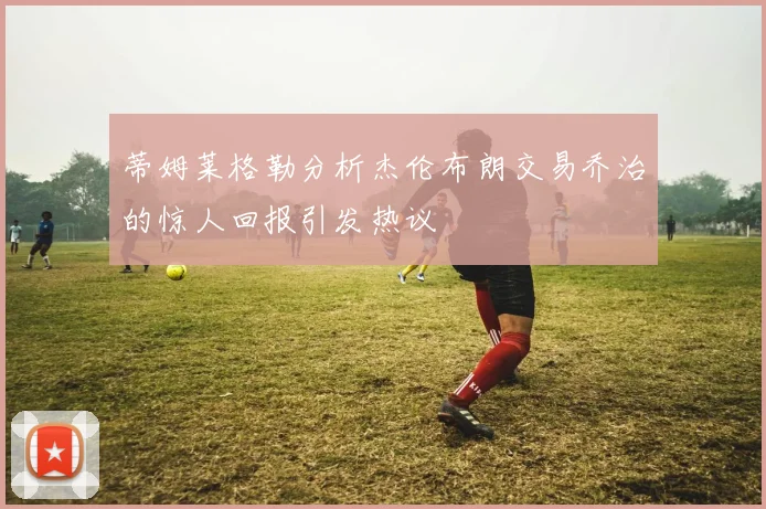 蒂姆莱格勒分析杰伦布朗交易乔治的惊人回报引发热议