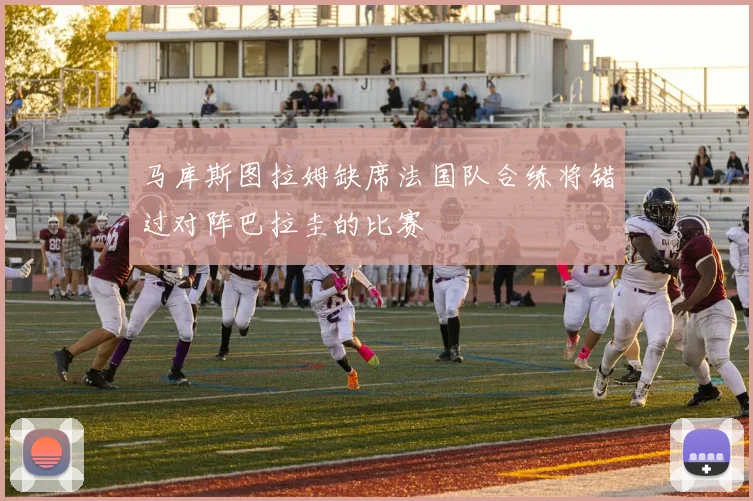 马库斯图拉姆缺席法国队合练将错过对阵巴拉圭的比赛
