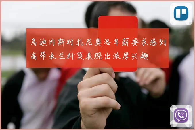 乌迪内斯对扎尼奥洛年薪要求感到高昂米兰科莫表现出浓厚兴趣